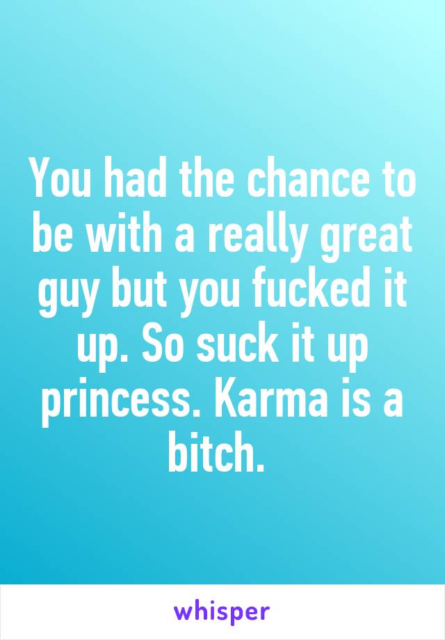 You had the chance to be with a really great guy but you fucked it up. So suck it up princess. Karma is a bitch. 