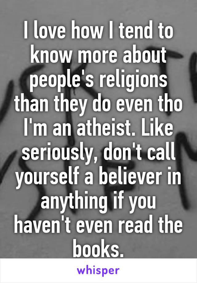 I love how I tend to know more about people's religions than they do even tho I'm an atheist. Like seriously, don't call yourself a believer in anything if you haven't even read the books.