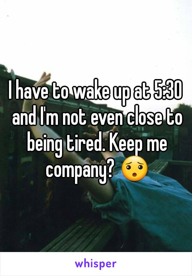 I have to wake up at 5:30 and I'm not even close to being tired. Keep me company? 😯