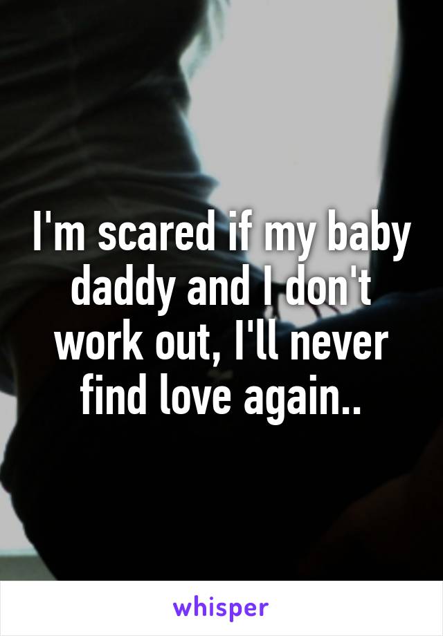 I'm scared if my baby daddy and I don't work out, I'll never find love again..