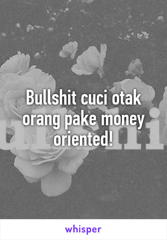 Bullshit cuci otak orang pake money oriented!