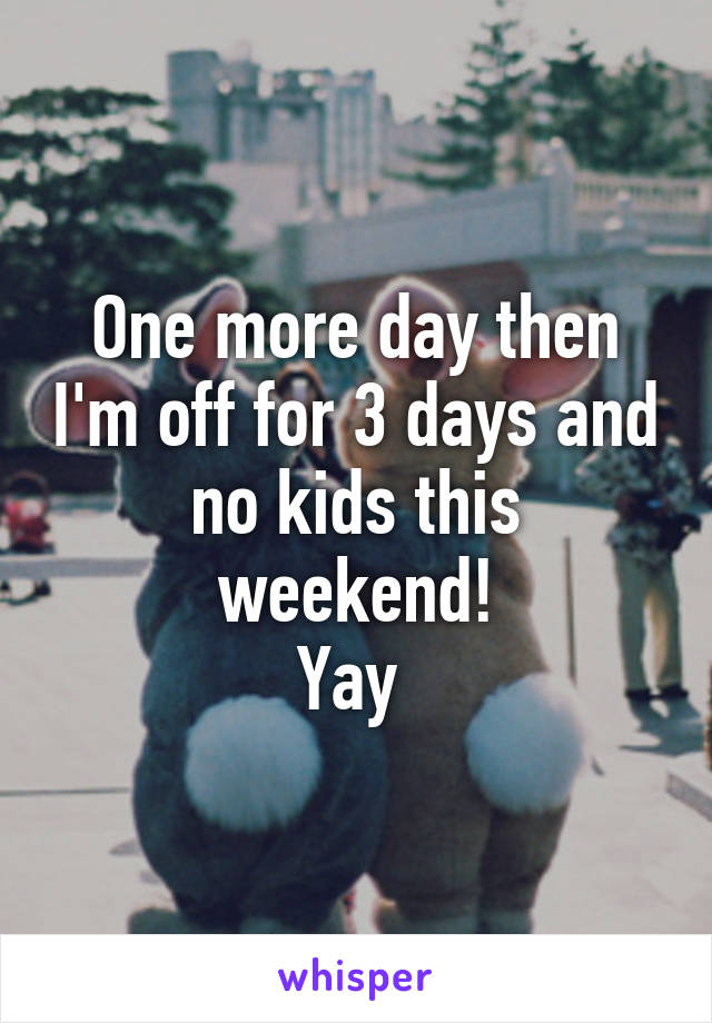 One more day then I'm off for 3 days and no kids this weekend!
Yay 