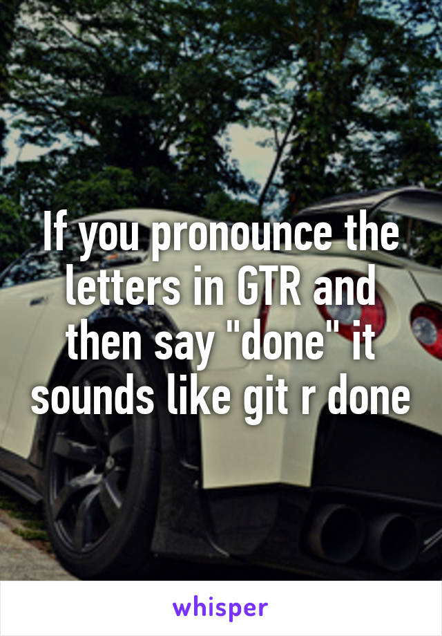 If you pronounce the letters in GTR and then say "done" it sounds like git r done