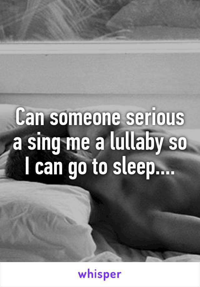 Can someone serious a sing me a lullaby so I can go to sleep....