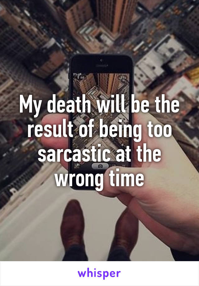 My death will be the result of being too sarcastic at the wrong time