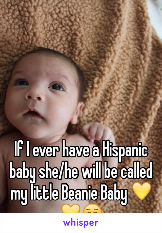 If I ever have a Hispanic baby she/he will be called my little Beanie Baby 💛💛😚