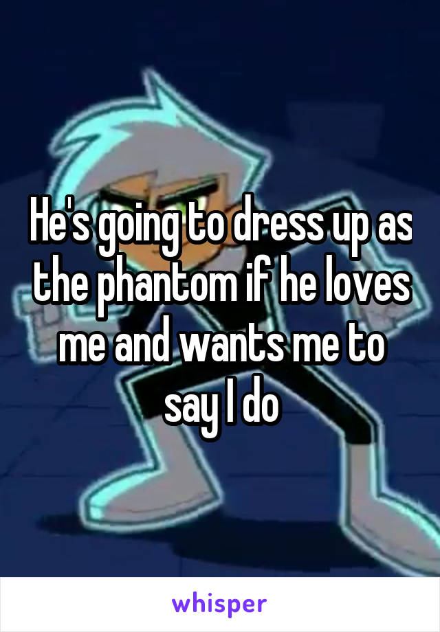 He's going to dress up as the phantom if he loves me and wants me to say I do