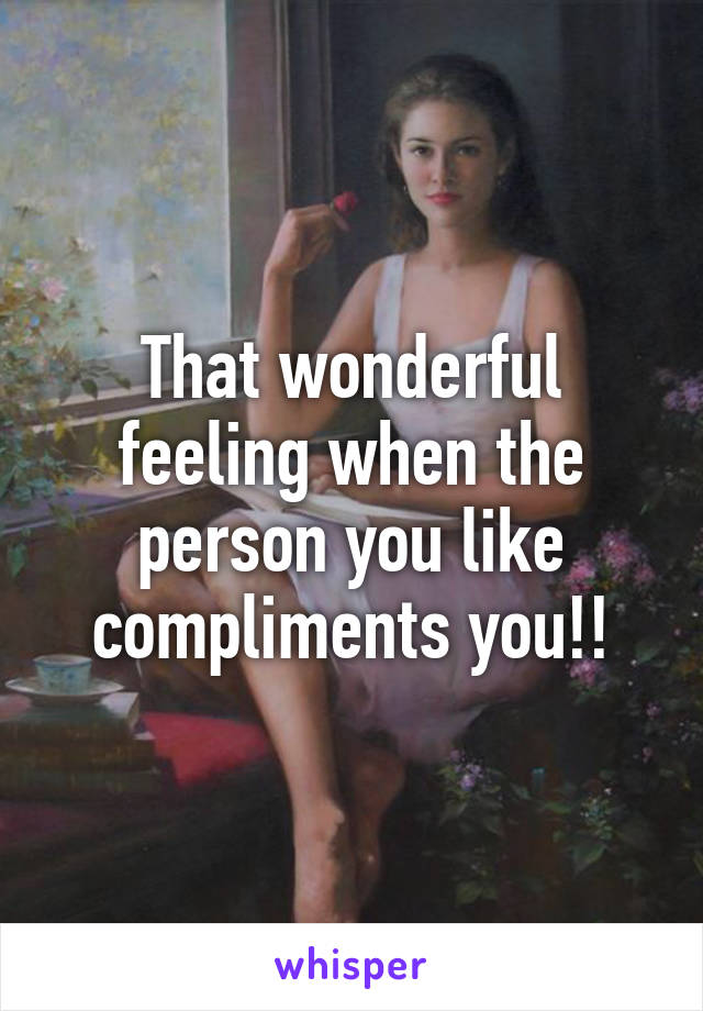 That wonderful feeling when the person you like compliments you!!