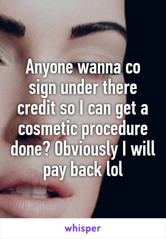 Anyone wanna co sign under there credit so I can get a cosmetic procedure done? Obviously I will pay back lol