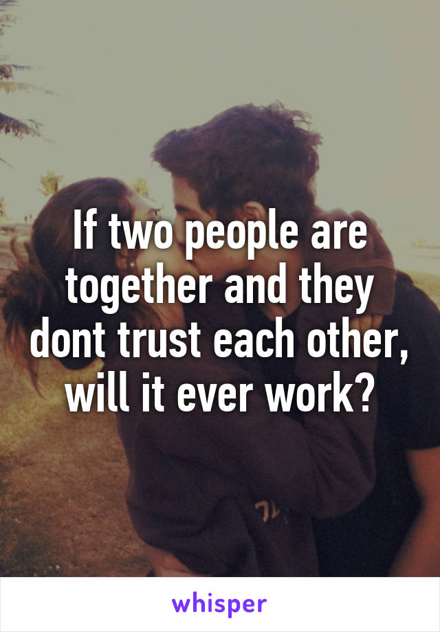 If two people are together and they dont trust each other, will it ever work?