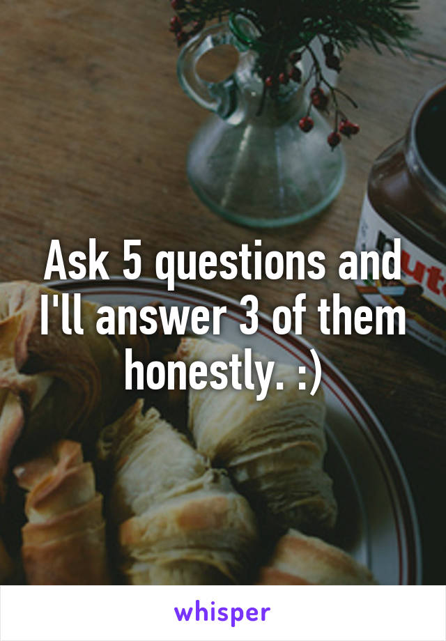 Ask 5 questions and I'll answer 3 of them honestly. :)