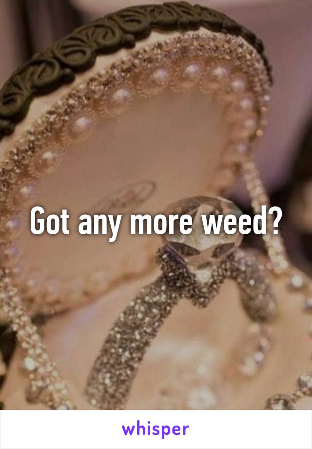 Got any more weed?