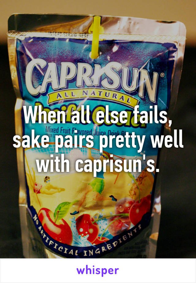 When all else fails, sake pairs pretty well with caprisun's.