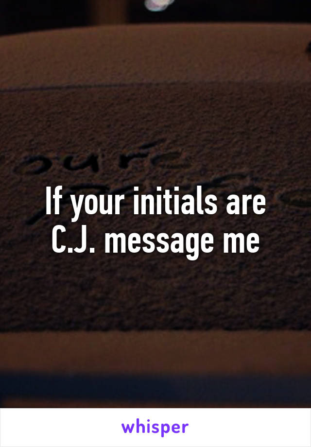 If your initials are C.J. message me