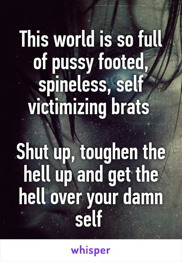 This world is so full of pussy footed, spineless, self victimizing brats 

Shut up, toughen the hell up and get the hell over your damn self 