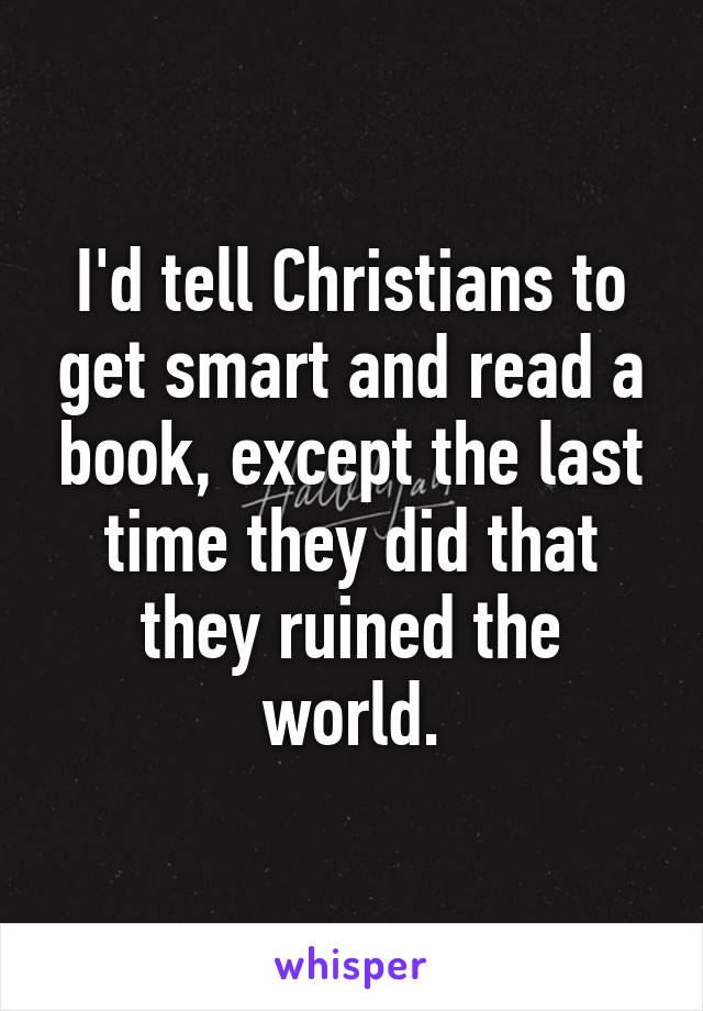 I'd tell Christians to get smart and read a book, except the last time they did that they ruined the world.