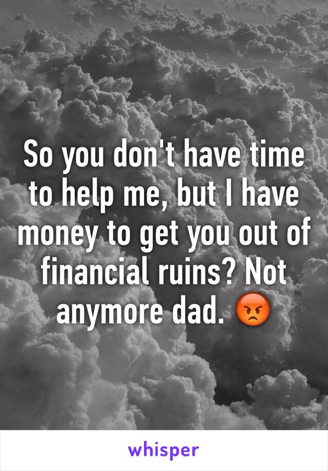 So you don't have time to help me, but I have money to get you out of financial ruins? Not anymore dad. 😡