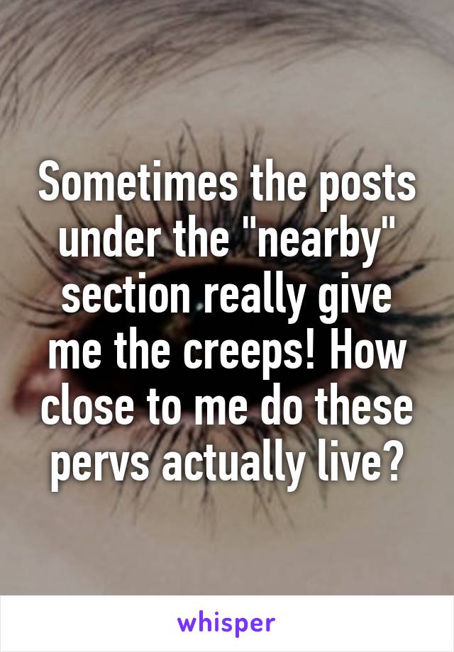 Sometimes the posts under the "nearby" section really give me the creeps! How close to me do these pervs actually live?