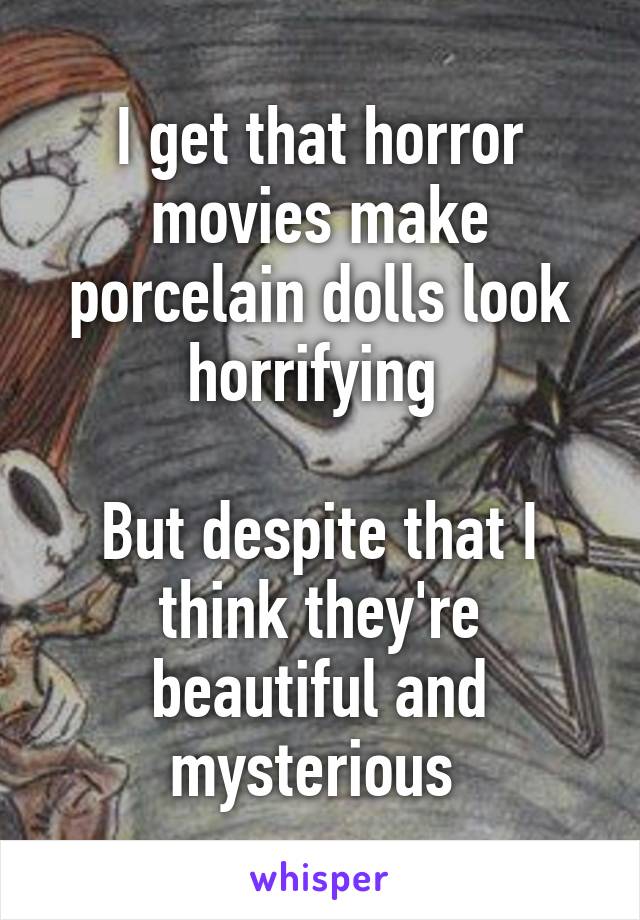 I get that horror movies make porcelain dolls look horrifying 

But despite that I think they're beautiful and mysterious 