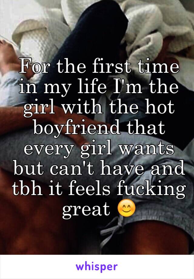 For the first time in my life I'm the girl with the hot boyfriend that every girl wants but can't have and tbh it feels fucking great 😊