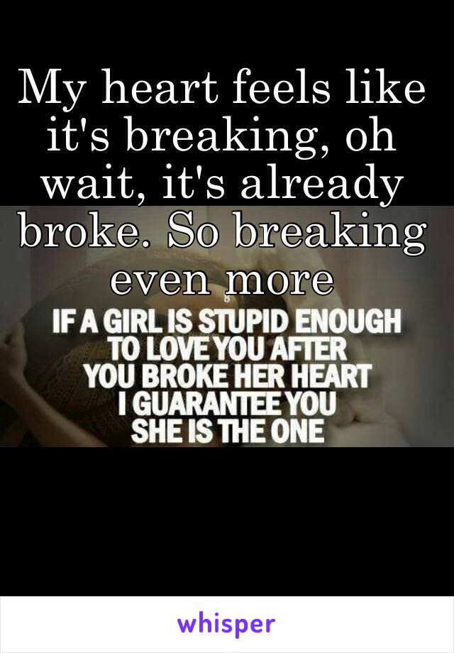 My heart feels like it's breaking, oh wait, it's already broke. So breaking even more 