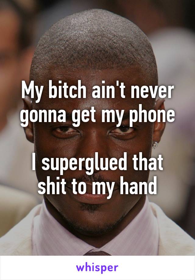 My bitch ain't never gonna get my phone

I superglued that shit to my hand