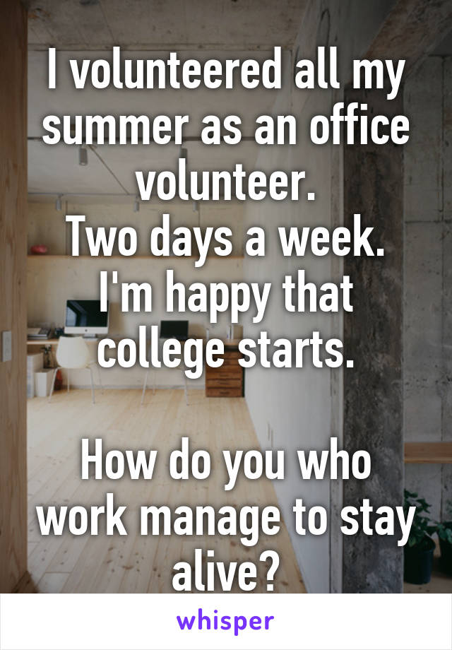 I volunteered all my summer as an office volunteer.
Two days a week.
I'm happy that college starts.

How do you who work manage to stay alive?