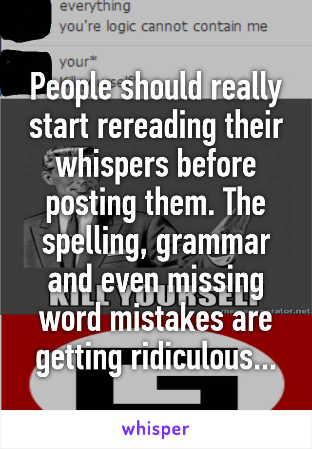 People should really start rereading their whispers before posting them. The spelling, grammar and even missing word mistakes are getting ridiculous...