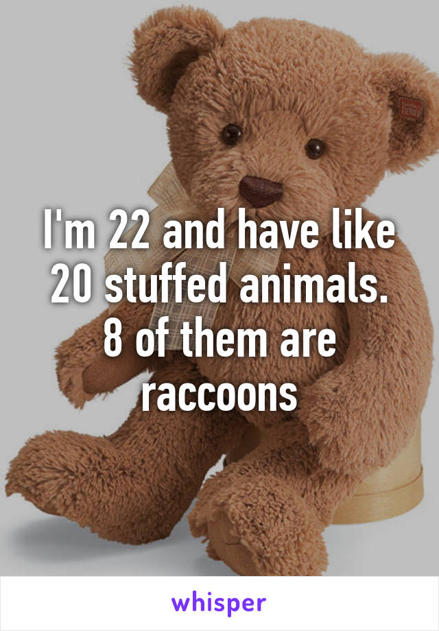 I'm 22 and have like 20 stuffed animals.
8 of them are raccoons