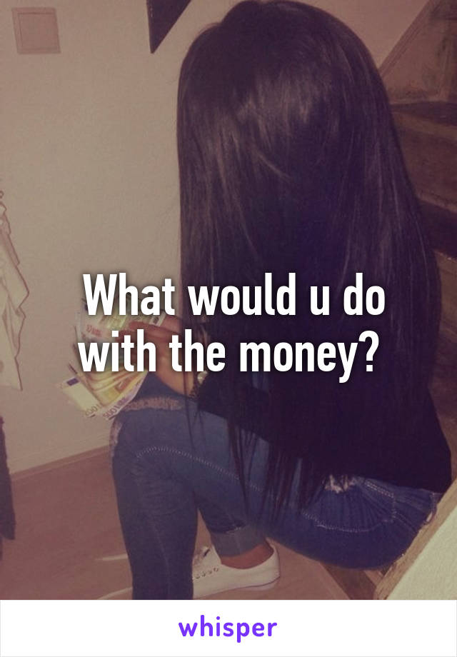  What would u do with the money?