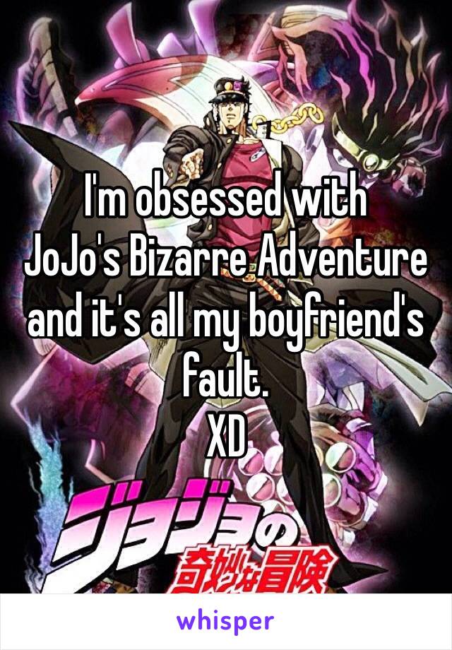 I'm obsessed with
JoJo's Bizarre Adventure
and it's all my boyfriend's fault. 
XD 