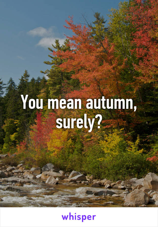 You mean autumn, surely?