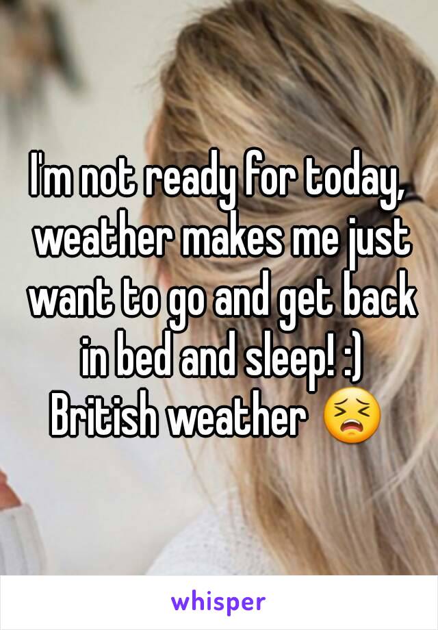 I'm not ready for today, weather makes me just want to go and get back in bed and sleep! :)
British weather 😣