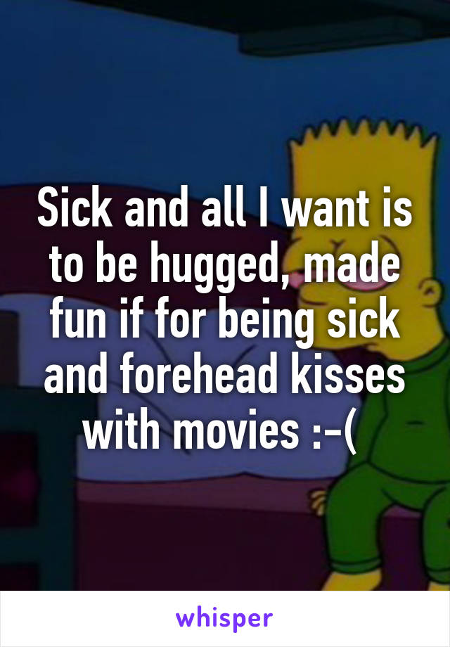 Sick and all I want is to be hugged, made fun if for being sick and forehead kisses with movies :-( 