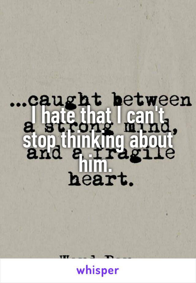 I hate that I can't stop thinking about him. 