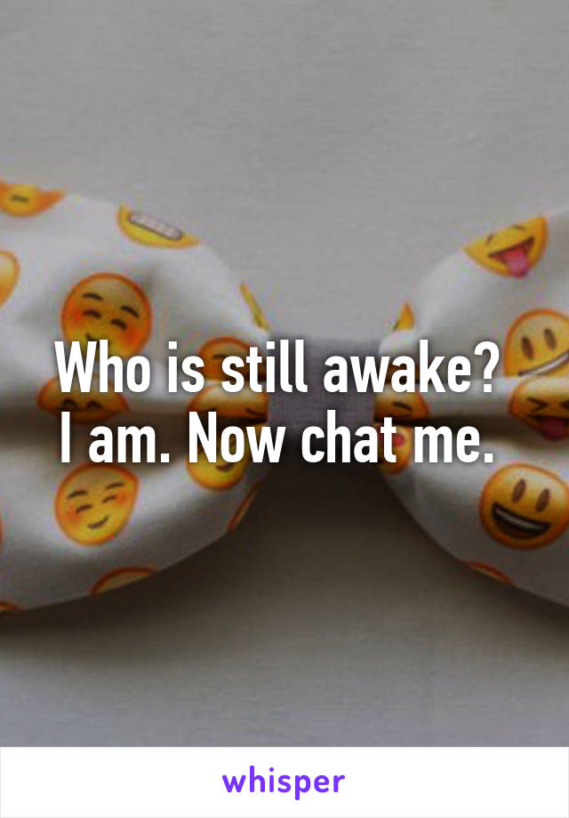 Who is still awake? 
I am. Now chat me. 