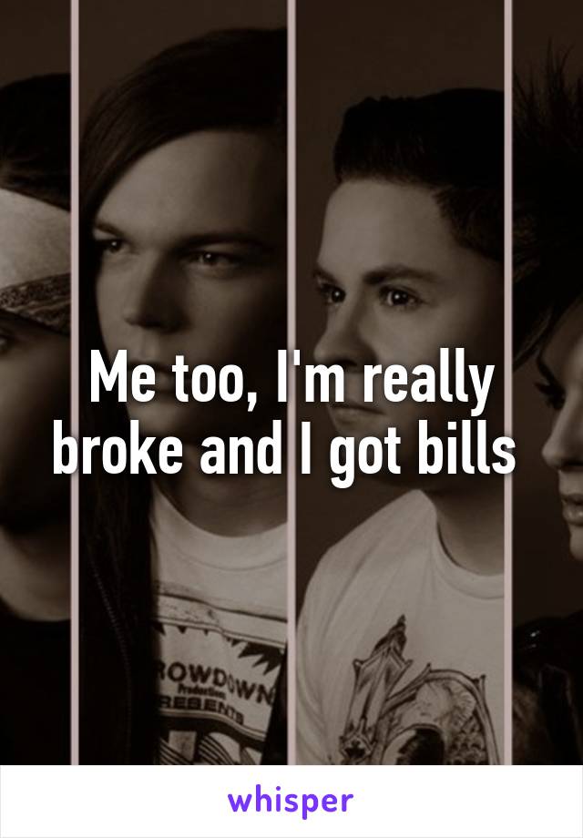 Me too, I'm really broke and I got bills 