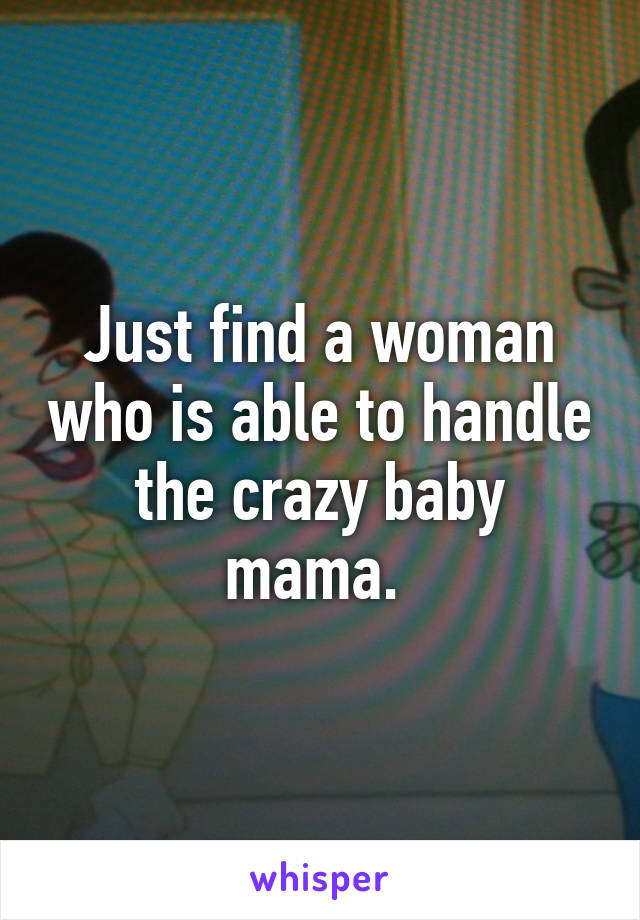 Just find a woman who is able to handle the crazy baby mama. 