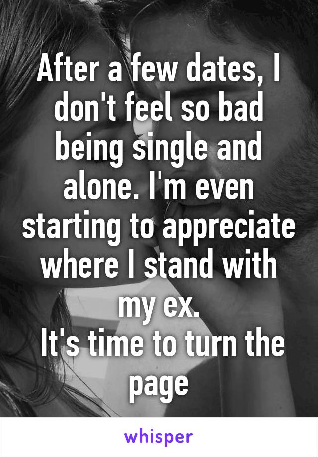 After a few dates, I don't feel so bad being single and alone. I'm even starting to appreciate where I stand with my ex.
 It's time to turn the page