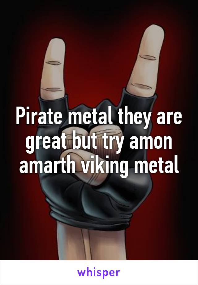 Pirate metal they are great but try amon amarth viking metal