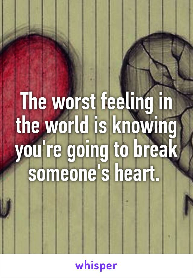 The worst feeling in the world is knowing you're going to break someone's heart. 