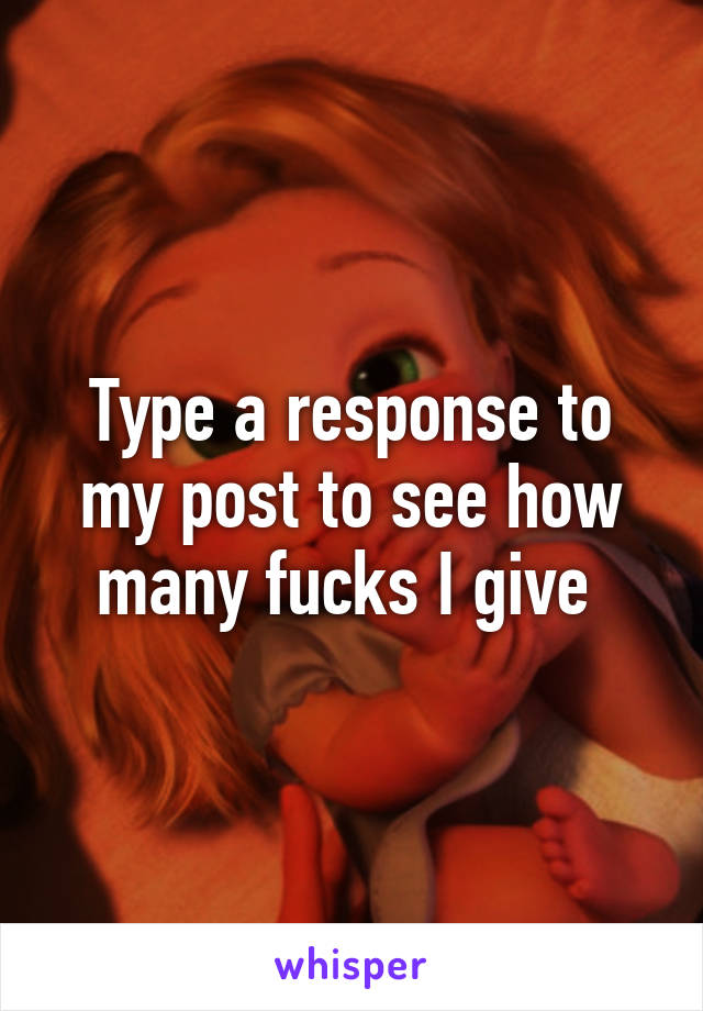 Type a response to my post to see how many fucks I give 