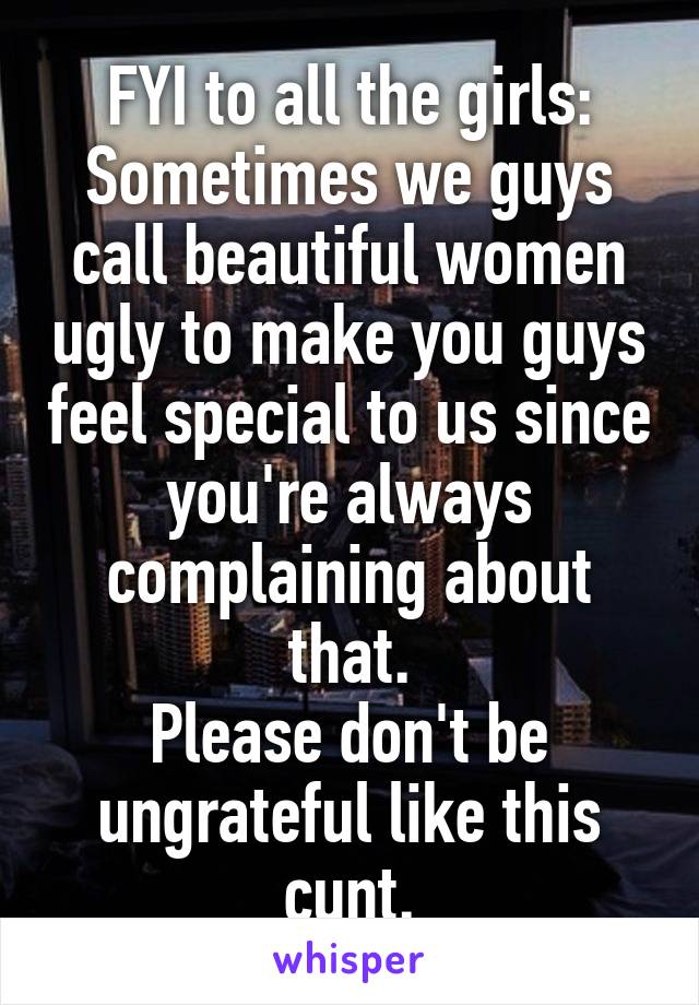 FYI to all the girls:
Sometimes we guys call beautiful women ugly to make you guys feel special to us since you're always complaining about that.
Please don't be ungrateful like this cunt.