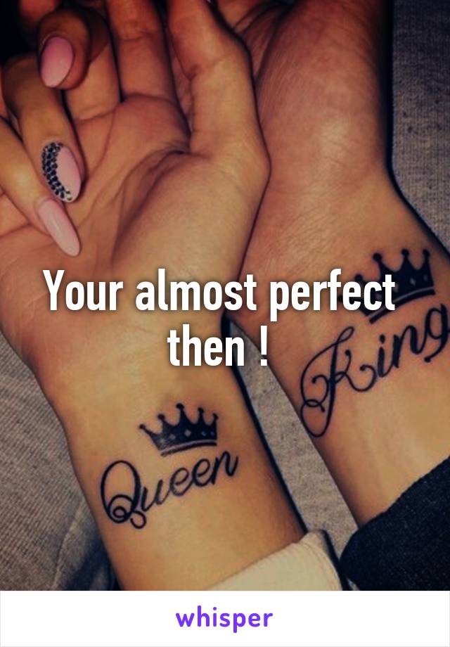 Your almost perfect 
then ! 