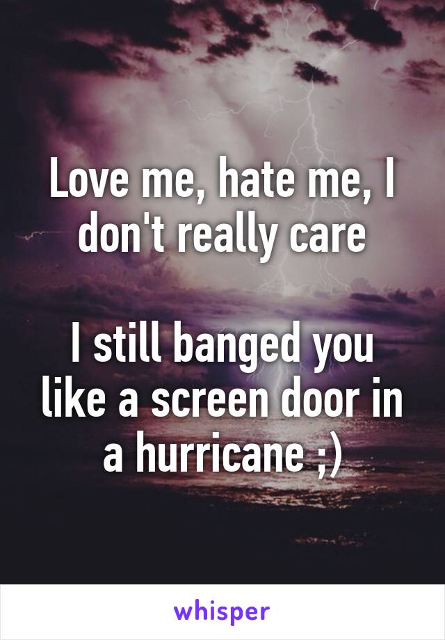 Love me, hate me, I don't really care

I still banged you like a screen door in a hurricane ;)