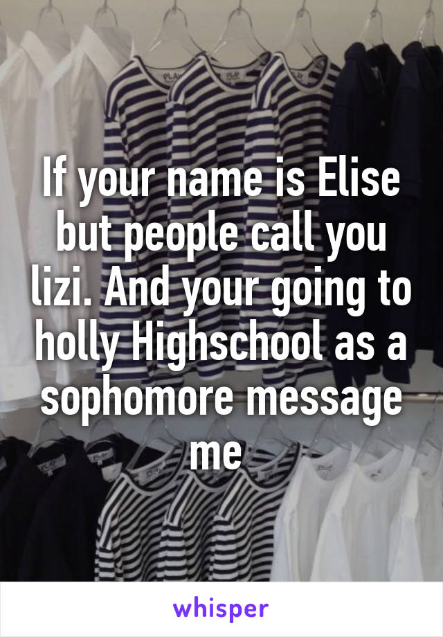 If your name is Elise but people call you lizi. And your going to holly Highschool as a sophomore message me 