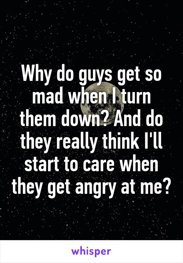 Why do guys get so mad when I turn them down? And do they really think I'll start to care when they get angry at me?