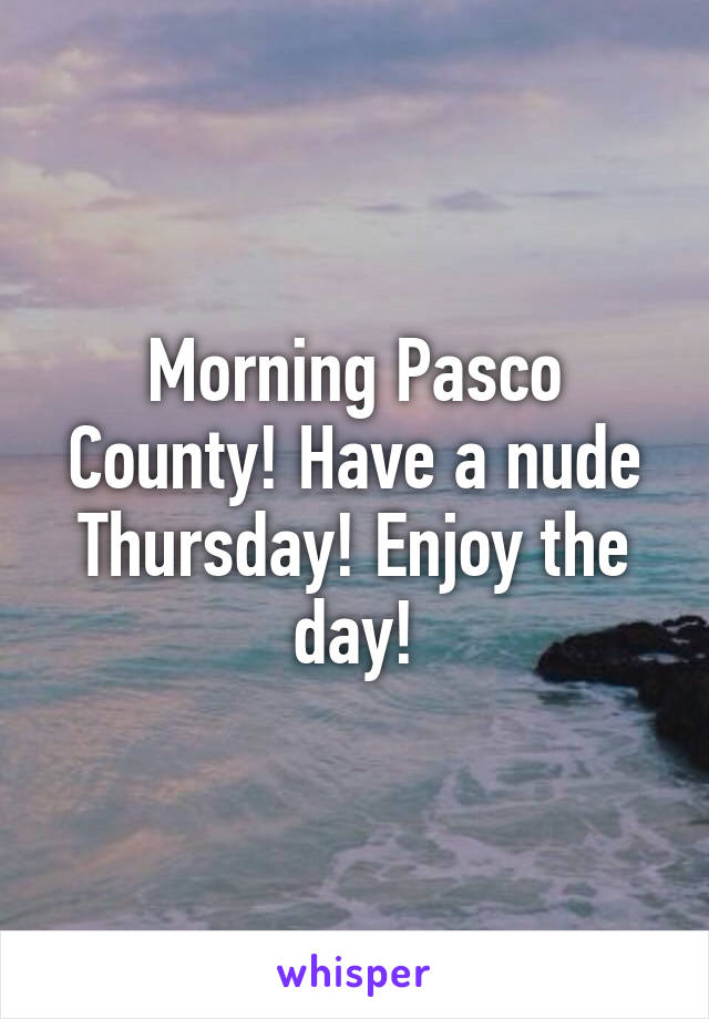 Morning Pasco County! Have a nude Thursday! Enjoy the day!