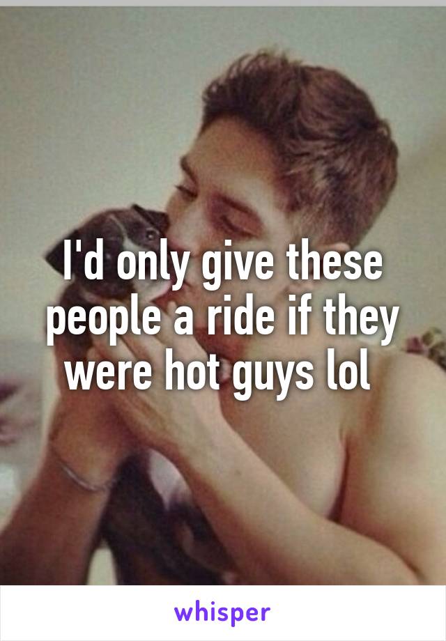 I'd only give these people a ride if they were hot guys lol 