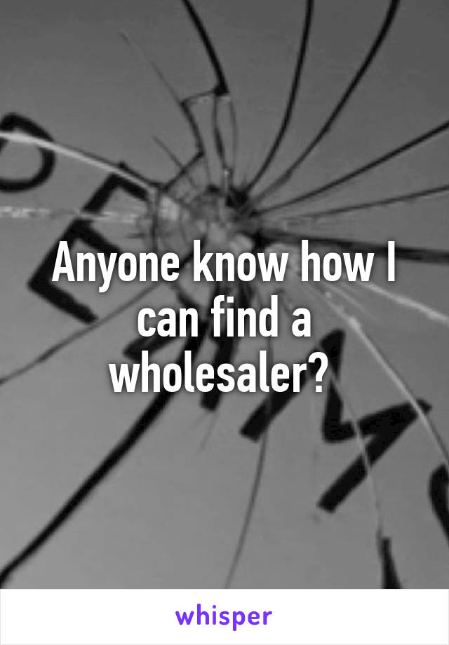 Anyone know how I can find a wholesaler? 